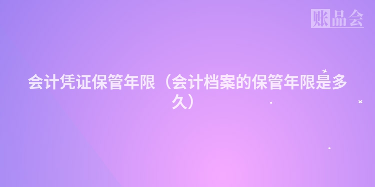 会计凭证保管年限（会计档案的保管年限是多久）