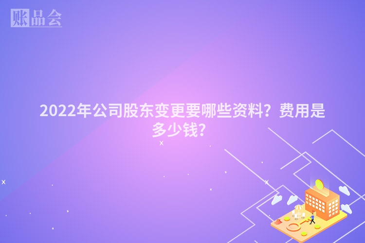 2022年公司股东变更要哪些资料？费用是多少钱？