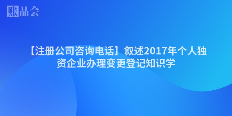 【注册公司咨询电话】叙述2017年个人独资企业办理变更登记知识学