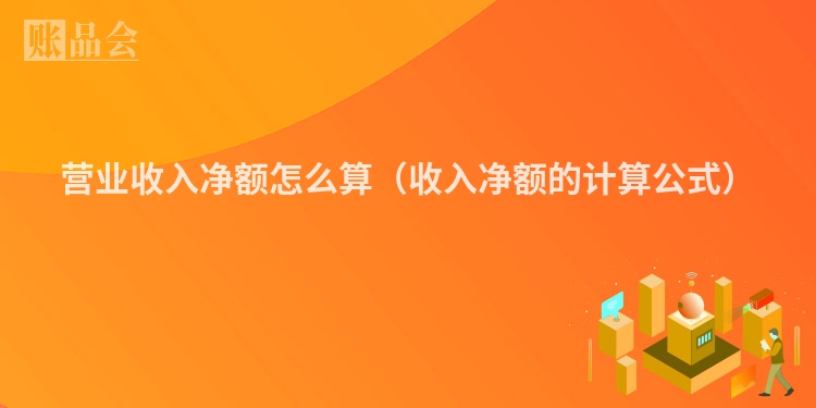 营业收入净额怎么算（收入净额的计算公式）