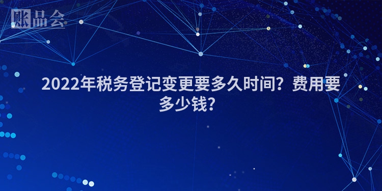 2022年税务登记变更要多久时间？费用要多少钱？