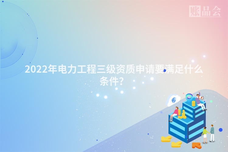 2022年电力工程三级资质申请要满足什么条件？