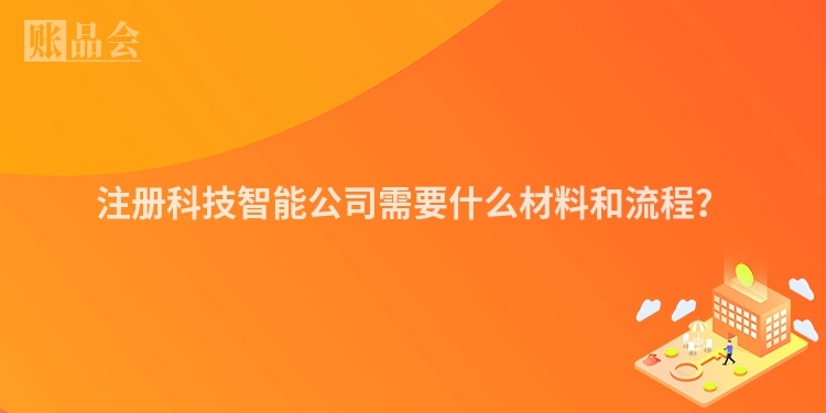 注册科技智能公司需要什么材料和流程？