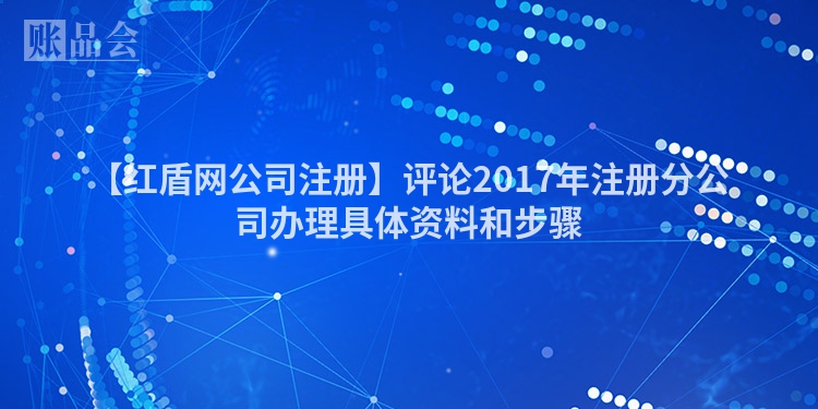 【红盾网公司注册】评论2017年注册分公司办理具体资料和步骤