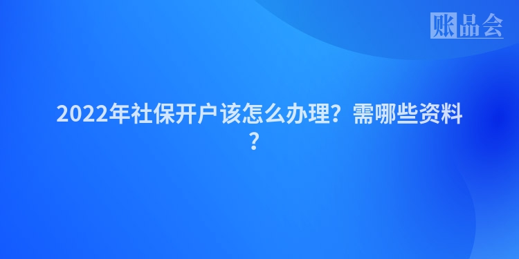 2022年社保开户该怎么办理？需哪些资料？