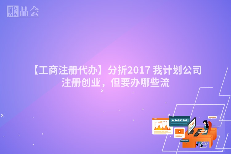 【工商注册代办】分折2017 我计划公司注册创业，但要办哪些流