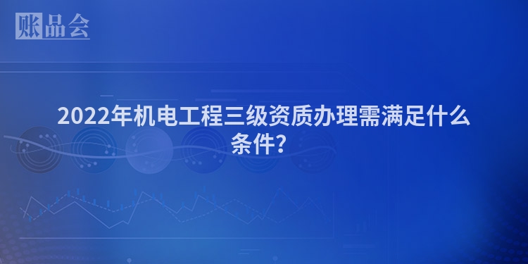 2022年机电工程三级资质办理需满足什么条件？