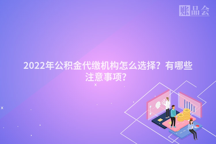 2022年公积金代缴机构怎么选择？有哪些注意事项？