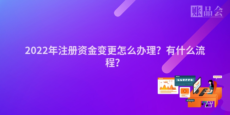 2022年注册资金变更怎么办理？有什么流程？
