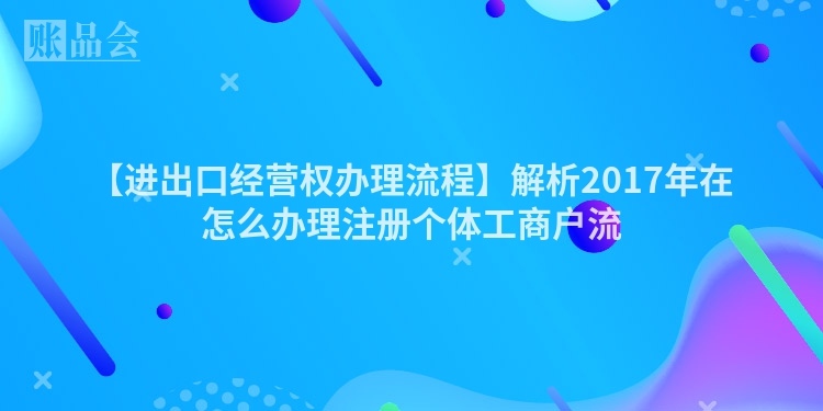 【进出口经营权办理流程】解析2017年在怎么办理注册个体工商户流