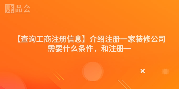 【查询工商注册信息】介绍注册一家装修公司需要什么条件，和注册一