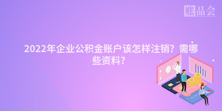 2022年企业公积金账户该怎样注销？需哪些资料？