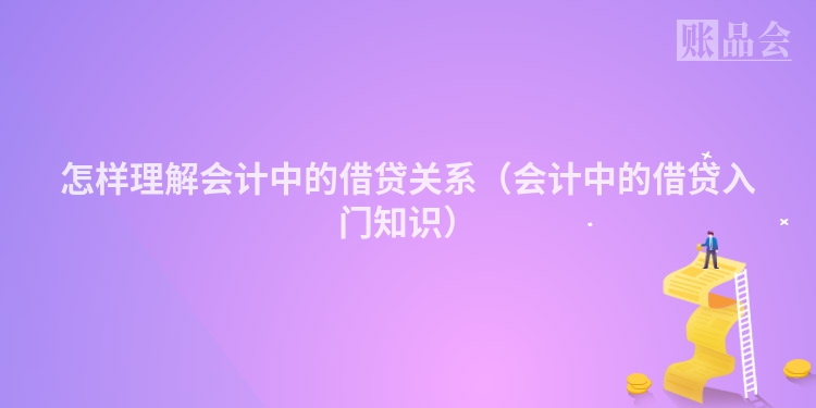 怎样理解会计中的借贷关系（会计中的借贷入门知识）
