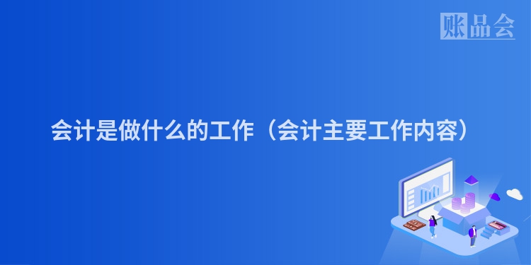 会计是做什么的工作（会计主要工作内容）