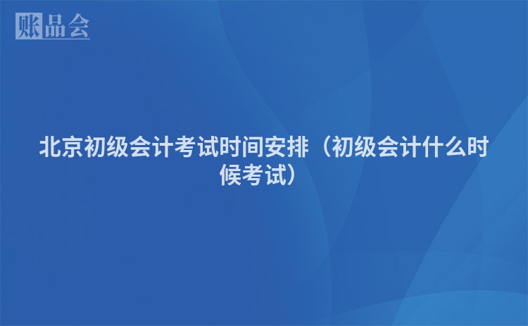 北京初级会计考试时间安排（初级会计什么时候考试）