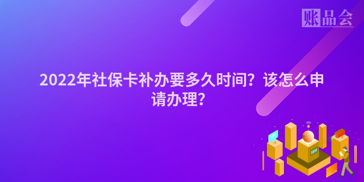 2022年社保卡补办要多久时间？该怎么申请办理？