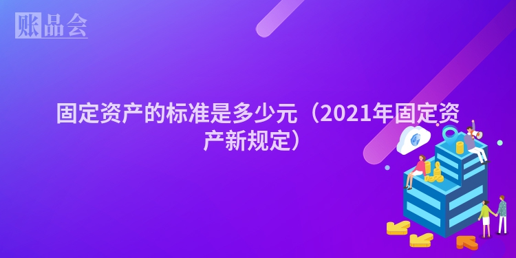 固定资产的标准是多少元（2021年固定资产新规定）