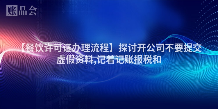 【餐饮许可证办理流程】探讨开公司不要提交虚假资料,记着记账报税和