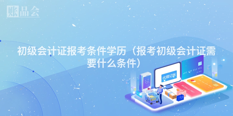 初级会计证报考条件学历（报考初级会计证需要什么条件）