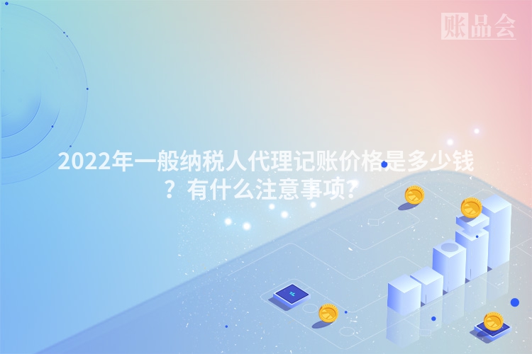 2022年一般纳税人代理记账价格是多少钱？有什么注意事项？