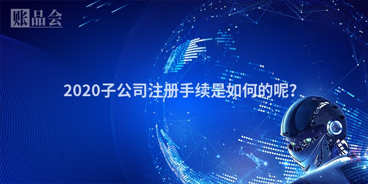 2020子公司注册手续是如何的呢？