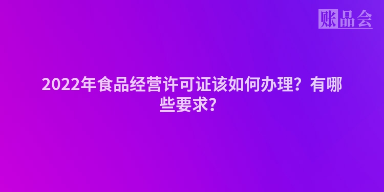 2022年食品经营许可证该如何办理？有哪些要求？