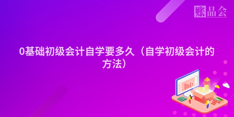 0基础初级会计自学要多久（自学初级会计的方法）