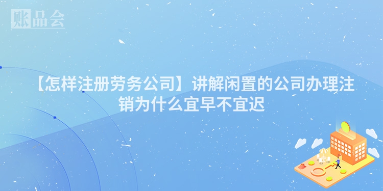 【怎样注册劳务公司】讲解闲置的公司办理注销为什么宜早不宜迟
