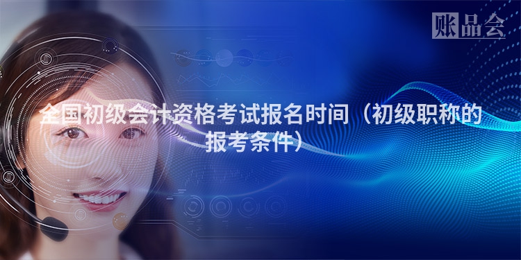 全国初级会计资格考试报名时间（初级职称的报考条件）