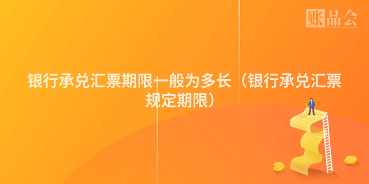 银行承兑汇票期限一般为多长（银行承兑汇票规定期限）