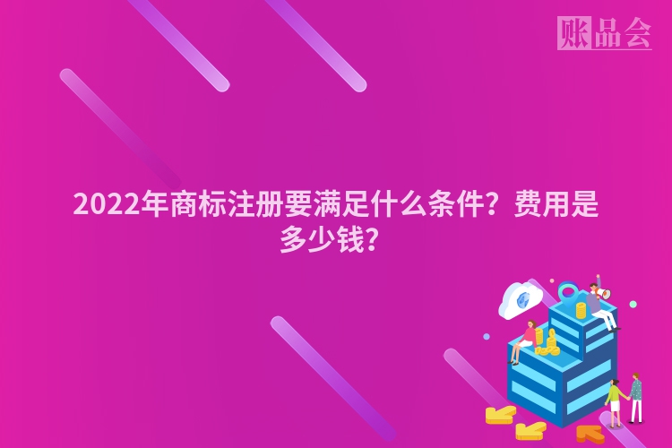 2022年商标注册要满足什么条件？费用是多少钱？