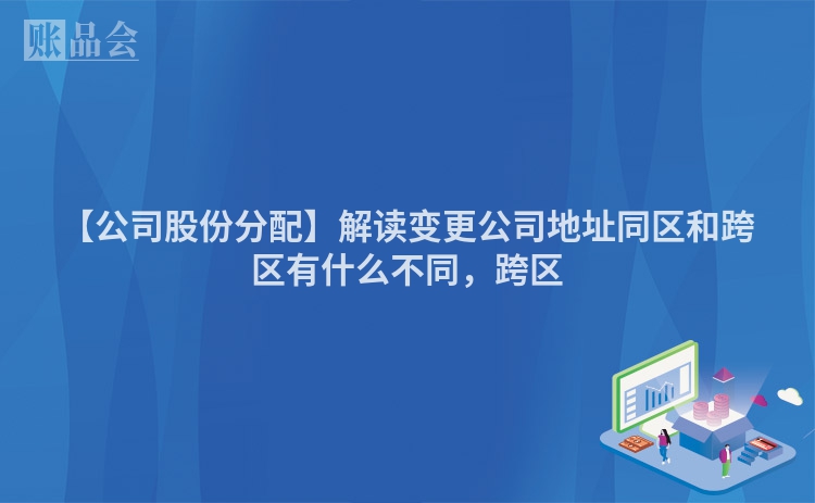 【公司股份分配】解读变更公司地址同区和跨区有什么不同，跨区