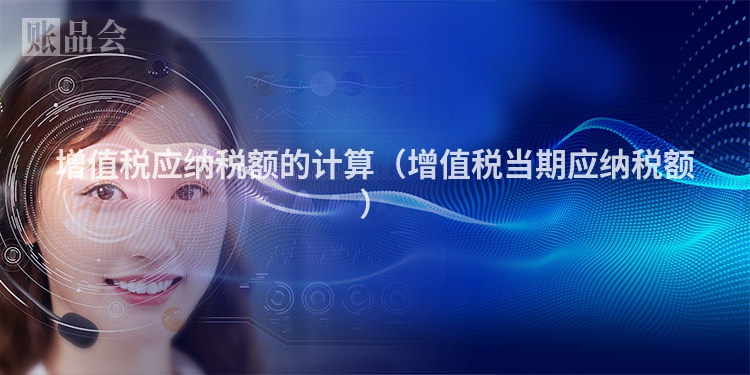 增值税应纳税额的计算（增值税当期应纳税额）