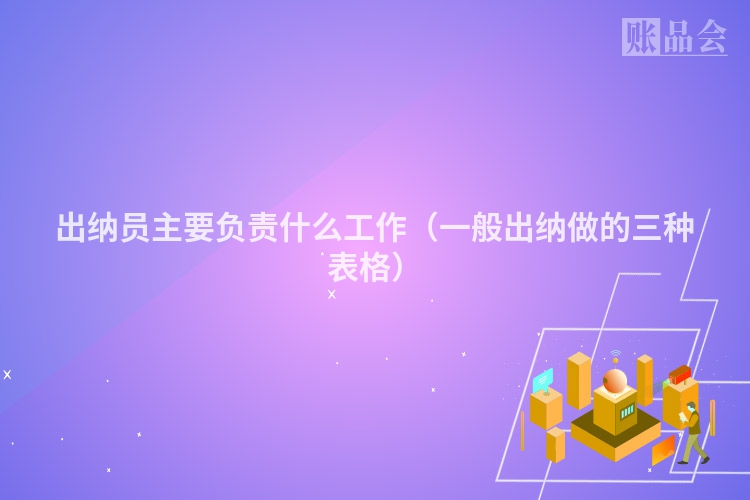 出纳员主要负责什么工作（一般出纳做的三种表格）
