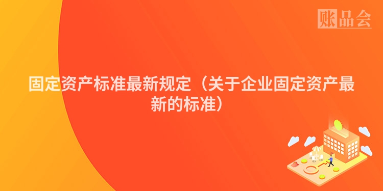 固定资产标准最新规定（关于企业固定资产最新的标准）