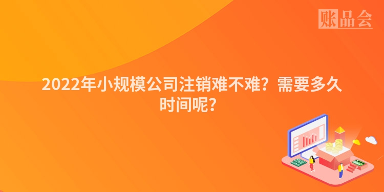 2022年小规模公司注销难不难？需要多久时间呢？