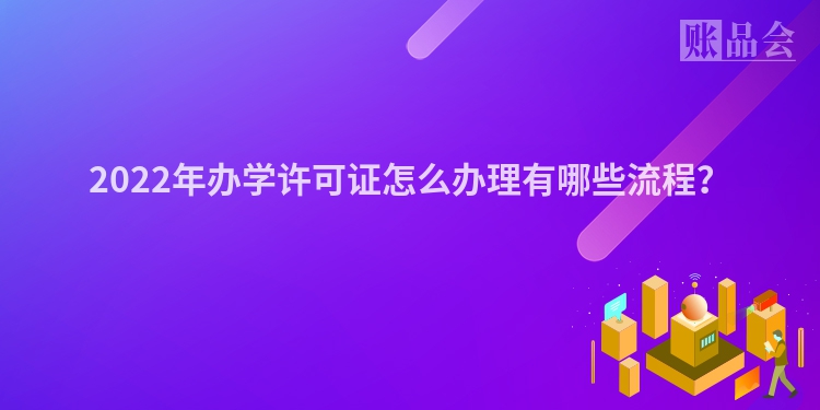 2022年办学许可证怎么办理有哪些流程？