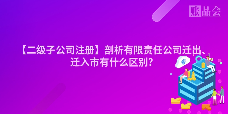 【二级子公司注册】剖析有限责任公司迁出、迁入市有什么区别?
