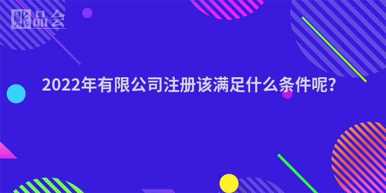 2022年有限公司注册该满足什么条件呢？