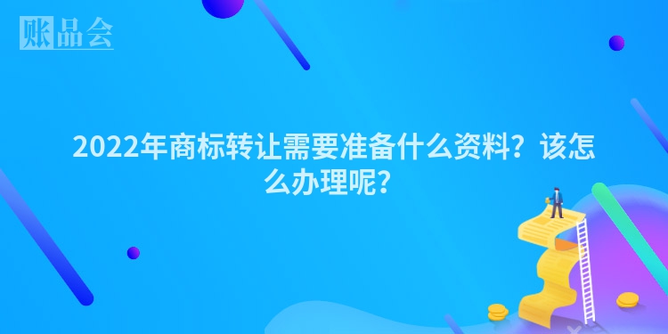 2022年商标转让需要准备什么资料？该怎么办理呢？