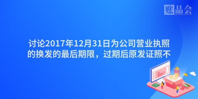 讨论2017年12月31日为公司营业执照的换发的最后期限，过期后原发证照不