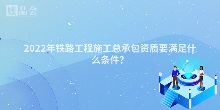 2022年铁路工程施工总承包资质要满足什么条件？