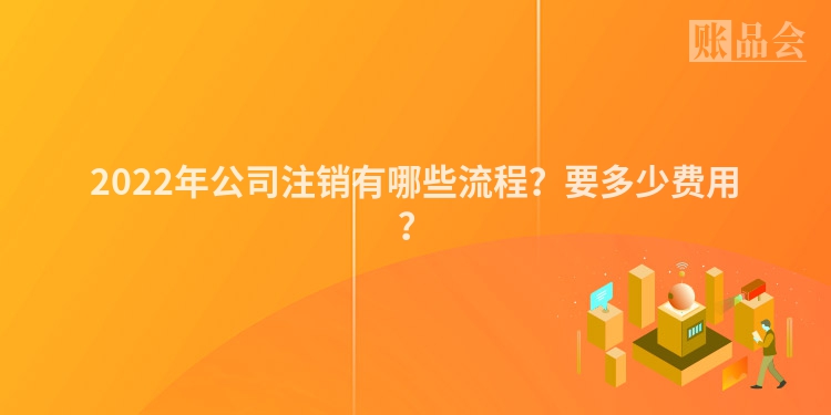 2022年公司注销有哪些流程？要多少费用？