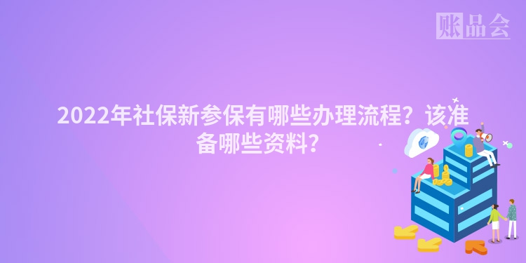 2022年社保新参保有哪些办理流程？该准备哪些资料？