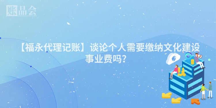 【福永代理记账】谈论个人需要缴纳文化建设事业费吗？