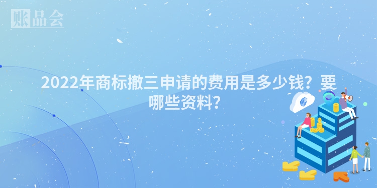 2022年商标撤三申请的费用是多少钱？要哪些资料？
