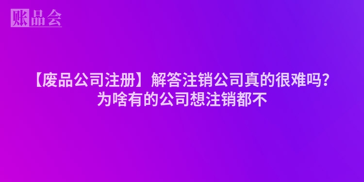 【废品公司注册】解答注销公司真的很难吗？为啥有的公司想注销都不