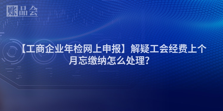 【工商企业年检网上申报】解疑工会经费上个月忘缴纳怎么处理？