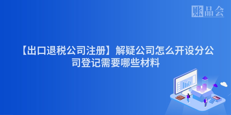 【出口退税公司注册】解疑公司怎么开设分公司登记需要哪些材料