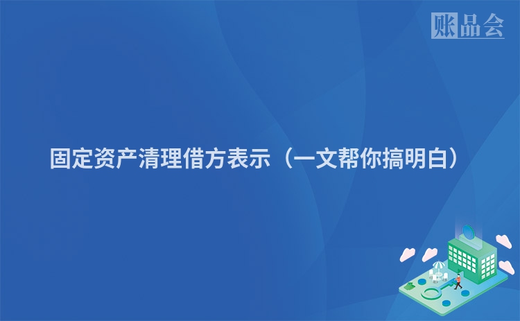 固定资产清理借方表示（一文帮你搞明白）